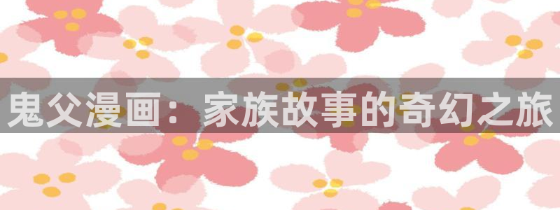 虫虫漫画页面免费漫画18：鬼父漫画：家族故事的奇幻之旅