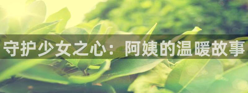 汗汗虫虫漫画免费版最新章节阅读：守护少女之心：阿姨的温暖故事